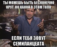 ты можешь быть бесконечно крут, но какой в этом толк если тебя зовут семиланцеата