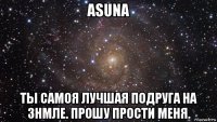 asuna ты самоя лучшая подруга на знмле. прошу прости меня.