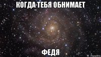 когда тебя обнимает федя