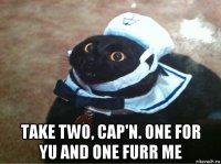  take two, cap'n. one for yu and one furr me