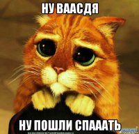 ну ваасдя ну пошли спааать