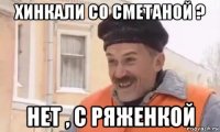 хинкали со сметаной ? нет , с ряженкой
