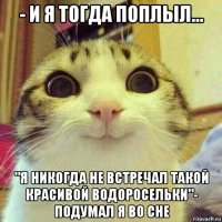 - и я тогда поплыл... "я никогда не встречал такой красивой водоросельки"- подумал я во сне