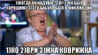 1)когда он надувается? 2)он был хорошим? 3)это бабуля был в финляндии 1)ко 2)ври 3)жка коврижка