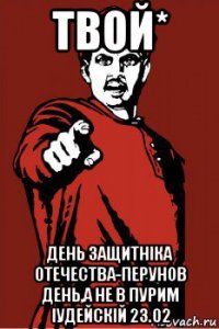 твой* день защитнiка отечества-перунов день,а не в пурим iудейскiй 23.02