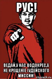 рус! ведай,у нас водокрес,а не крещенiе iудейского миссии!