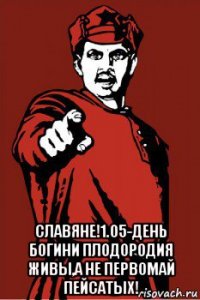  славяне!1.05-день богини плодородия живы,а не первомай пейсатых!
