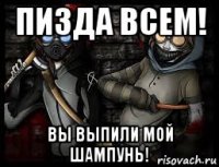 пизда всем! вы выпили мой шампунь!