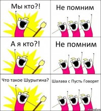 Мы кто?! Не помним А я кто?! Не помним Что такое Шурыгина? Шалава с Пусть Говорят