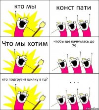 кто мы конст пати Что мы хотим чтобы ше качнулась до 79 кто подгрузит шилку в гц? . . .