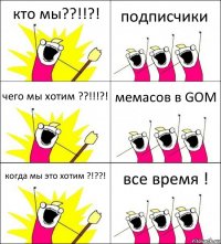 кто мы??!!?! подписчики чего мы хотим ??!!!?! мемасов в GOM когда мы это хотим ?!??! все время !