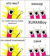 кто мы? хиккар кто любит делать аниме приколы? XUKKABoy кто самый позитивный саня