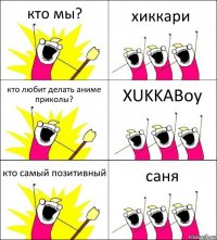 кто мы? хиккари кто любит делать аниме приколы? XUKKABoy кто самый позитивный саня