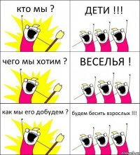 кто мы ? ДЕТИ !!! чего мы хотим ? ВЕСЕЛЬЯ ! как мы его добудем ? будем бесить взрослых !!!