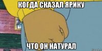 когда сказал ярику что он натурал