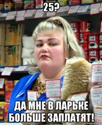 25? да мне в ларьке больше заплатят!