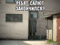 ребят ,салют закончился? 