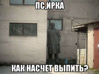 пс,ирка как насчет выпить?