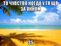 то чувство когда у тя щя за окном 35