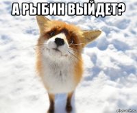а рыбин выйдет? 