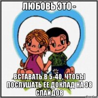 любовь это - вставать в 5-40, чтобы послушать ее доклад на 38 слайдов