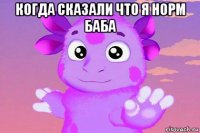 когда сказали что я норм баба 