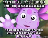 ya lyntik.exe i ya ybu tebya ya cmecnou xaxaxaxaxaaxaxaxa ya necilikon a antivirys pypcen i vypcen ne pomogyt 4+2= 666 i 1222-765=66