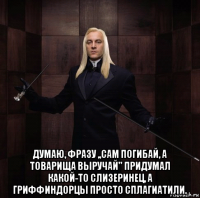  думаю, фразу ,,сам погибай, а товарища выручай'' придумал какой-то слизеринец, а гриффиндорцы просто сплагиатили.