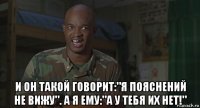  и он такой говорит:"я пояснений не вижу". а я ему:"а у тебя их нет!"