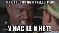 пейн, я не чувствую победы в бк! у нас её и нет!