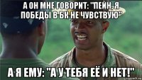 а он мне говорит: "пейн, я победы в бк не чувствую" а я ему: "а у тебя её и нет!"