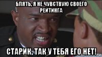 блять, я не чувствую своего рейтинга старик, так у тебя его нет!