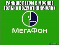 раньше летом в москве только воду отключали ( 
