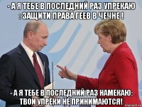 - а я тебе в последний раз упрекаю : защити права геев в чечне ! - а я тебе в последний раз намекаю: твои упрёки не принимаются!