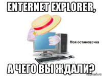 enternet explorer, а чего вы ждали?