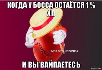 когда у босса остаётся 1 % хп и вы вайпаетесь