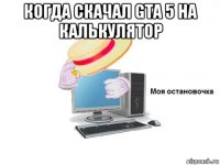 когда скачал gta 5 на калькулятор 