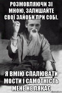 розмовляючи зі мною, залишайте свої зайоби при собі. я вмію спалювати мости і самотність мене не лякає