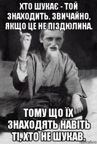 хто шукає - той знаходить. звичайно, якщо це не піздюлина. тому що їх знаходять навіть ті, хто не шукав.