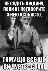 не судіть людину, поки не поговорите з нею особисто, тому що все що ви чуєте - слухі