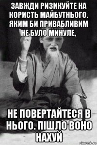 завжди ризикуйте на користь майбутнього. яким би привабливим не було минуле, не повертайтеся в нього. пішло воно нахуй