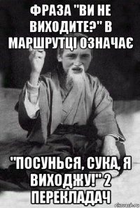 фраза "ви не виходите?" в маршрутці означає "посунься, сука, я виходжу!" 2 перекладач