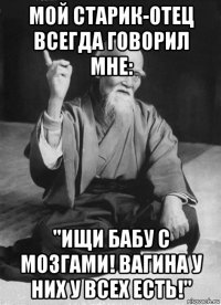 мой старик-отец всегда говорил мне: "ищи бабу с мозгами! вагина у них у всех есть!"