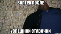 валера после успешной ставочки