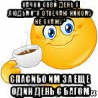 начни свой день с людьми"я отвечаю никому не скажу" спасибо им за еще один день с багом