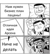 Нам нужен бизнес план пацаны! Отличная идея Арсена Ниче не делать