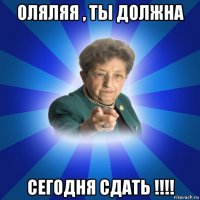 оляляя , ты должна сегодня сдать !!!!