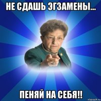 не сдашь эгзамены... пеняй на себя!!