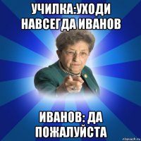 училка:уходи навсегда иванов иванов: да пожалуйста