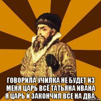  говорила училка не будет из меня царь всё татьяна ивана я царь и закончил все на два.